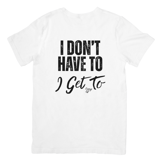 I Get To Unisex Motivational T-Shirt – Gratitude and Mindset Quote Tee | “I Don’t Have To, I Get To” Positive Affirmation Shirt in Black or White